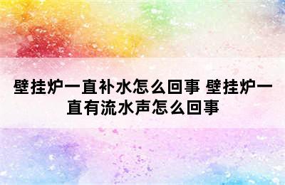 壁挂炉一直补水怎么回事 壁挂炉一直有流水声怎么回事